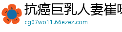 抗癌巨乳人妻崔咪浴火重生 与老公病床缠绵实录 肉体重燃催泪性爱物语伦理三级